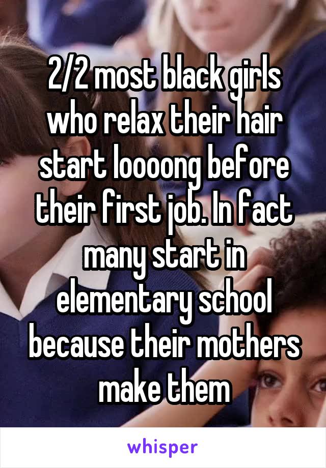 2/2 most black girls who relax their hair start loooong before their first job. In fact many start in elementary school because their mothers make them