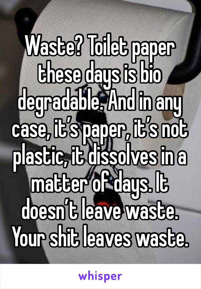 Waste? Toilet paper these days is bio degradable. And in any case, it’s paper, it’s not plastic, it dissolves in a matter of days. It doesn’t leave waste. Your shit leaves waste. 
