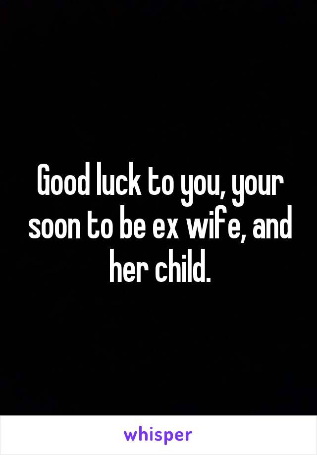 Good luck to you, your soon to be ex wife, and her child.