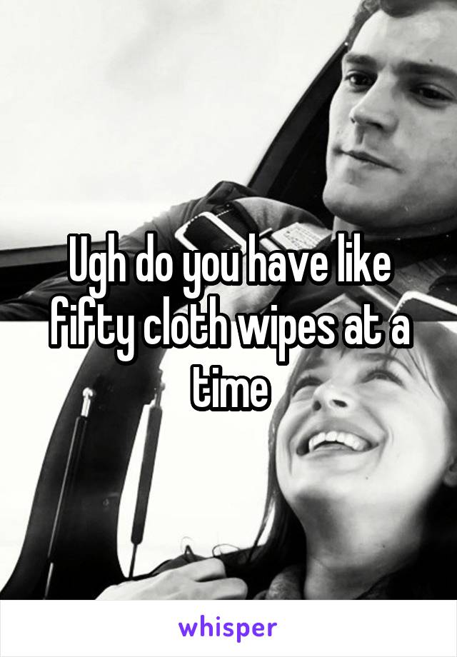 Ugh do you have like fifty cloth wipes at a time