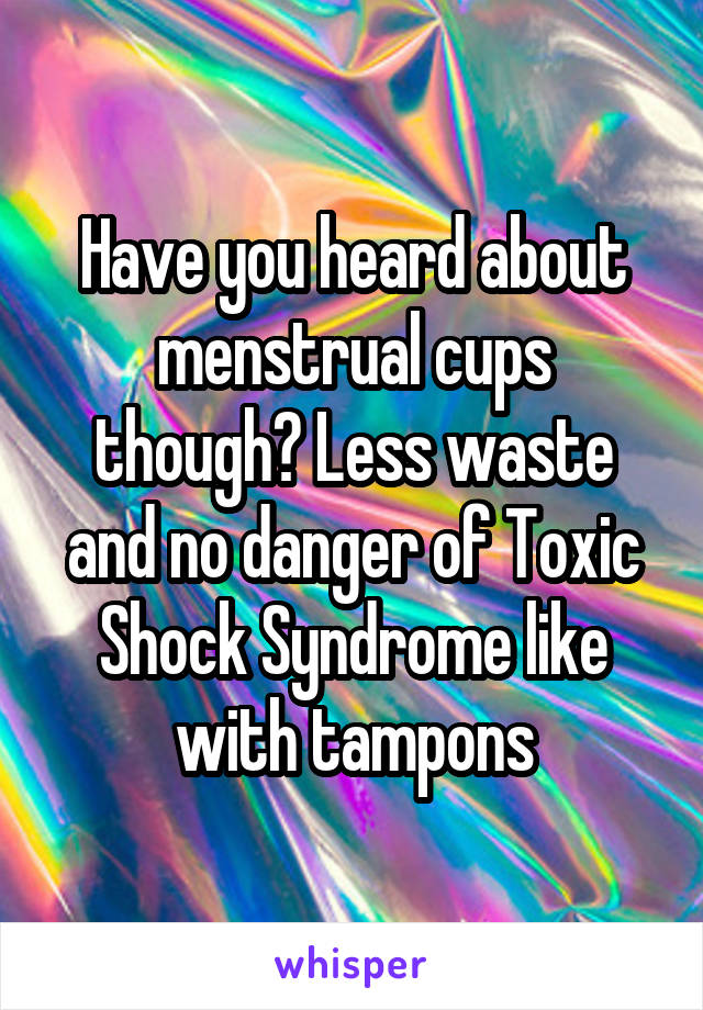 Have you heard about menstrual cups though? Less waste and no danger of Toxic Shock Syndrome like with tampons