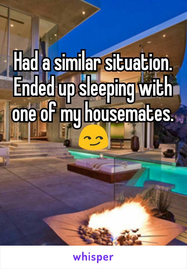 Had a similar situation. Ended up sleeping with one of my housemates. 😏