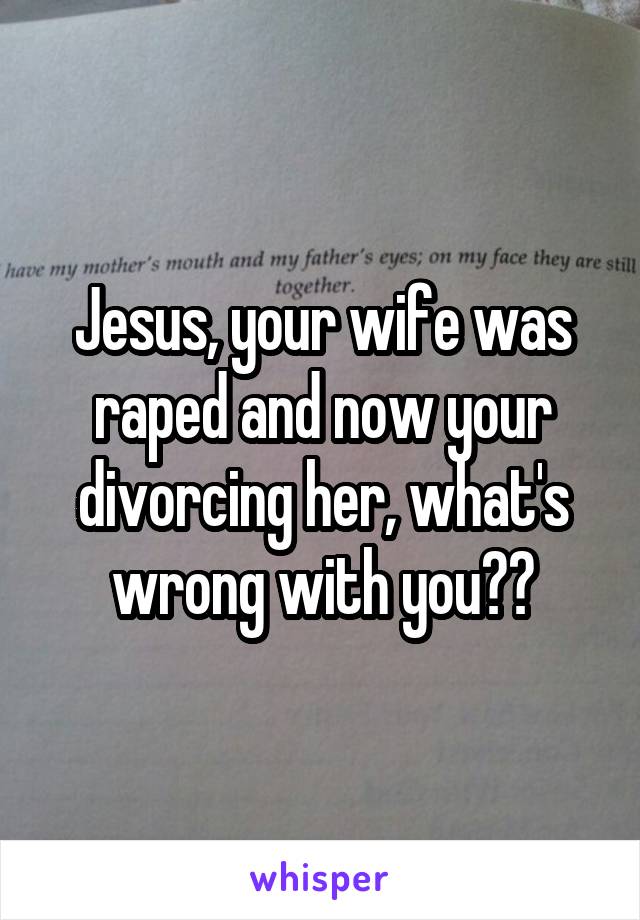 Jesus, your wife was raped and now your divorcing her, what's wrong with you??