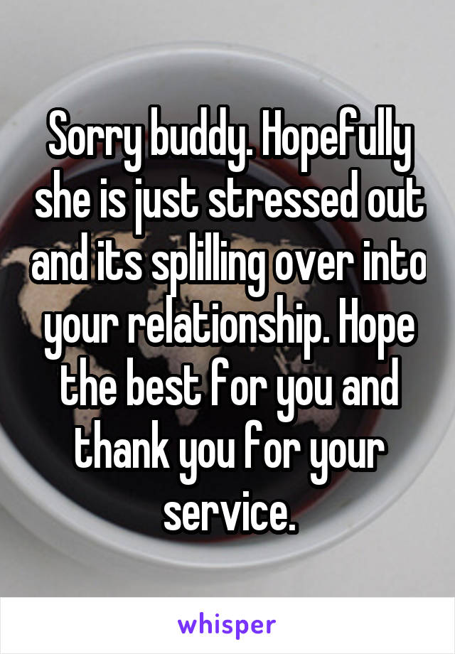 Sorry buddy. Hopefully she is just stressed out and its splilling over into your relationship. Hope the best for you and thank you for your service.