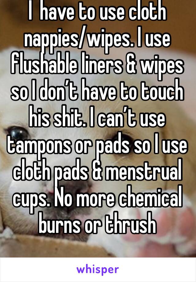 I  have to use cloth nappies/wipes. I use flushable liners & wipes so I don’t have to touch his shit. I can’t use tampons or pads so I use cloth pads & menstrual cups. No more chemical burns or thrush