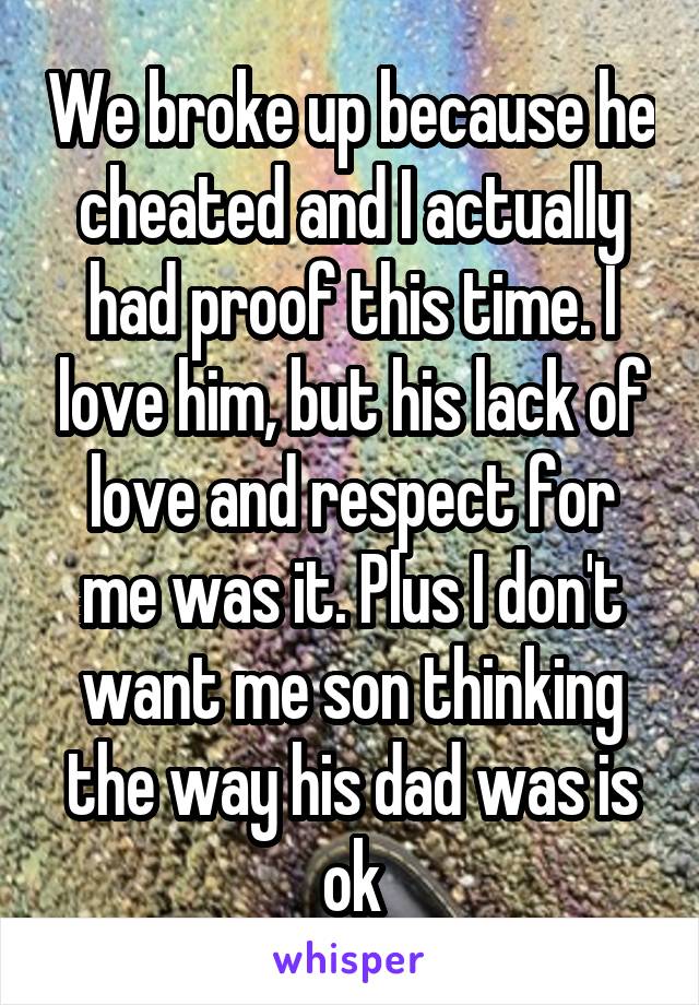 We broke up because he cheated and I actually had proof this time. I love him, but his lack of love and respect for me was it. Plus I don't want me son thinking the way his dad was is ok