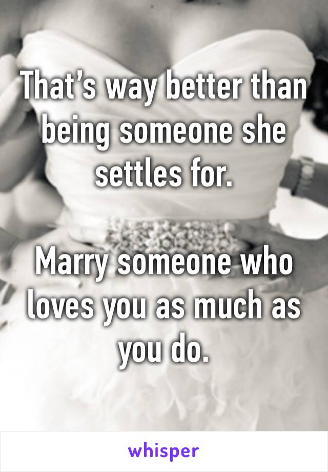 That’s way better than being someone she settles for. 

Marry someone who loves you as much as you do. 