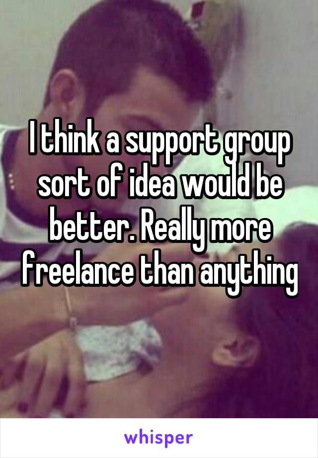 I think a support group sort of idea would be better. Really more freelance than anything 