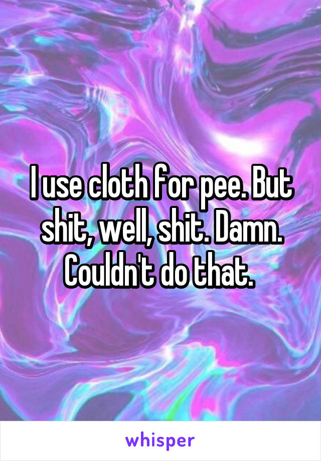 I use cloth for pee. But shit, well, shit. Damn. Couldn't do that. 
