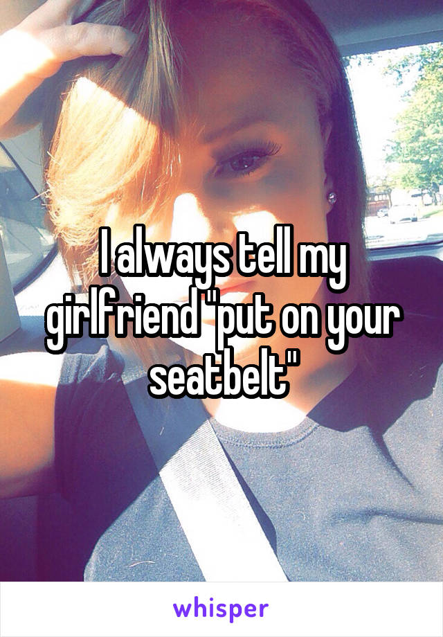 I always tell my girlfriend "put on your seatbelt"