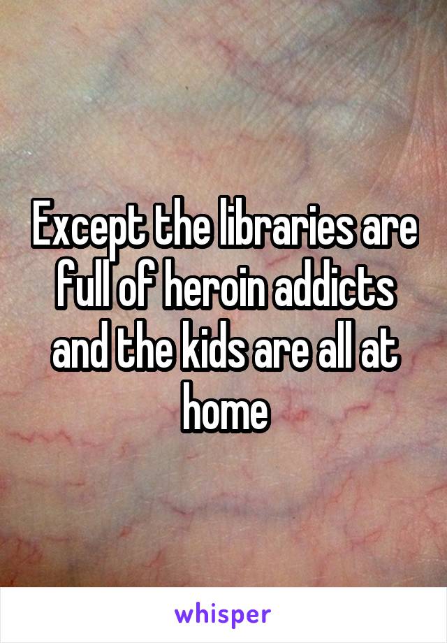 Except the libraries are full of heroin addicts and the kids are all at home