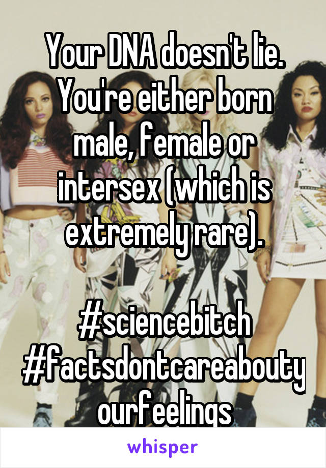 Your DNA doesn't lie.
You're either born male, female or intersex (which is extremely rare).

#sciencebitch
#factsdontcareaboutyourfeelings