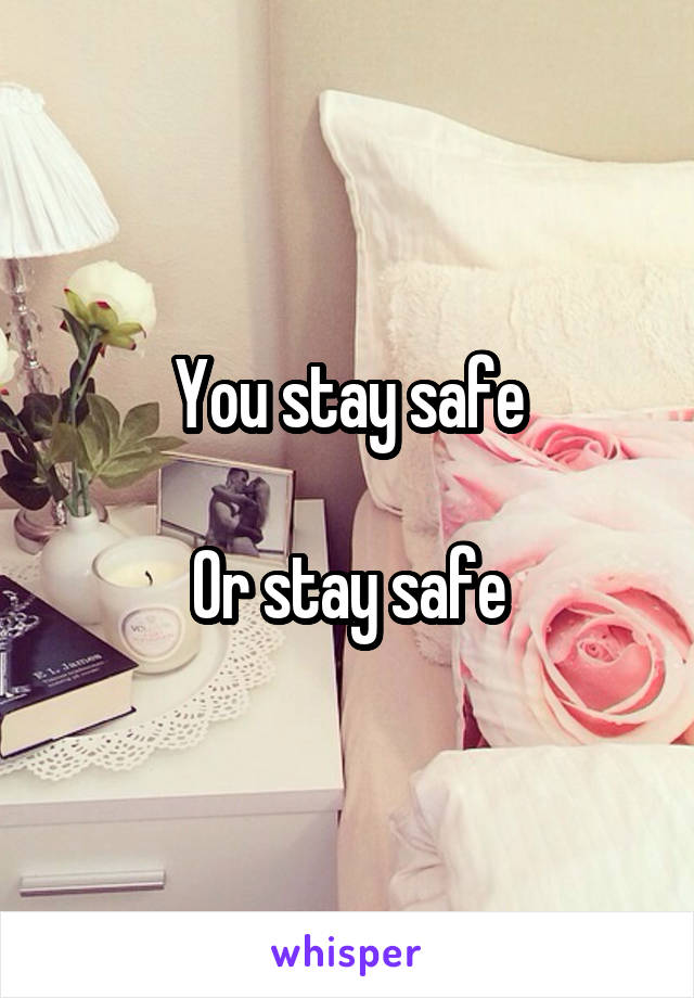 You stay safe

Or stay safe