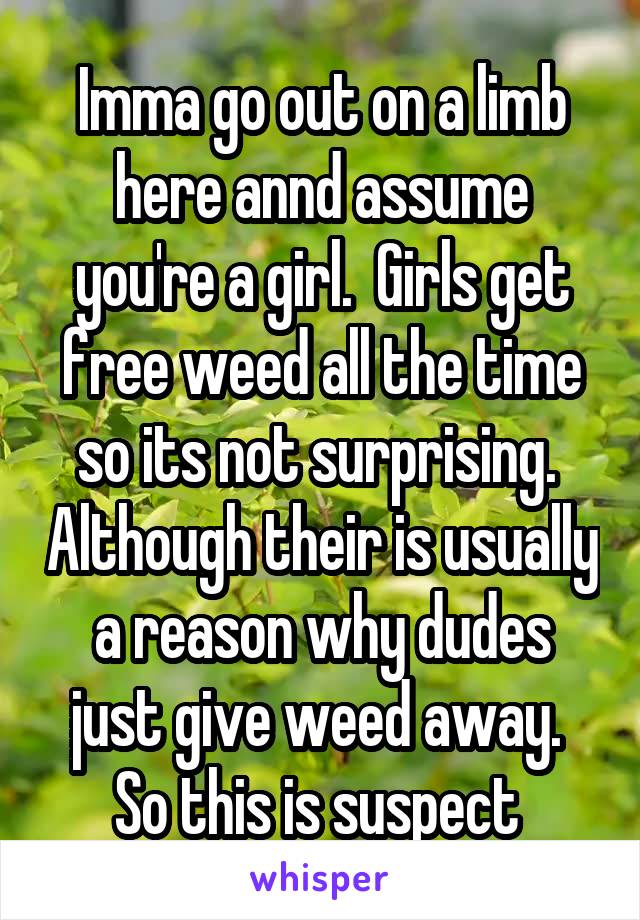 Imma go out on a limb here annd assume you're a girl.  Girls get free weed all the time so its not surprising.  Although their is usually a reason why dudes just give weed away.  So this is suspect 