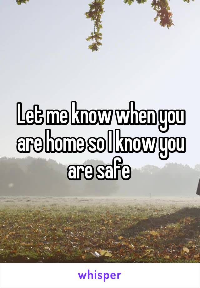 Let me know when you are home so I know you are safe 