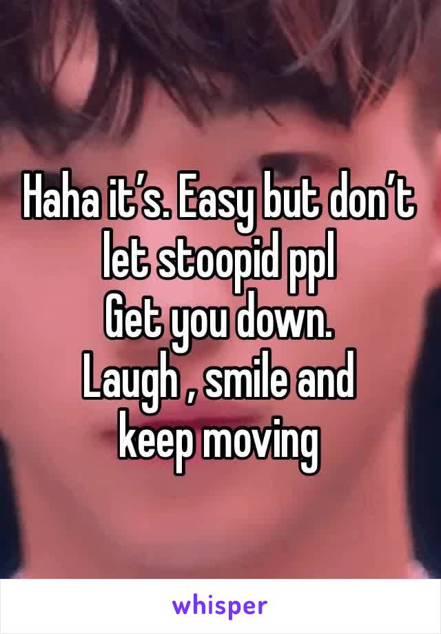 Haha it’s. Easy but don’t let stoopid ppl 
Get you down.
Laugh , smile and keep moving