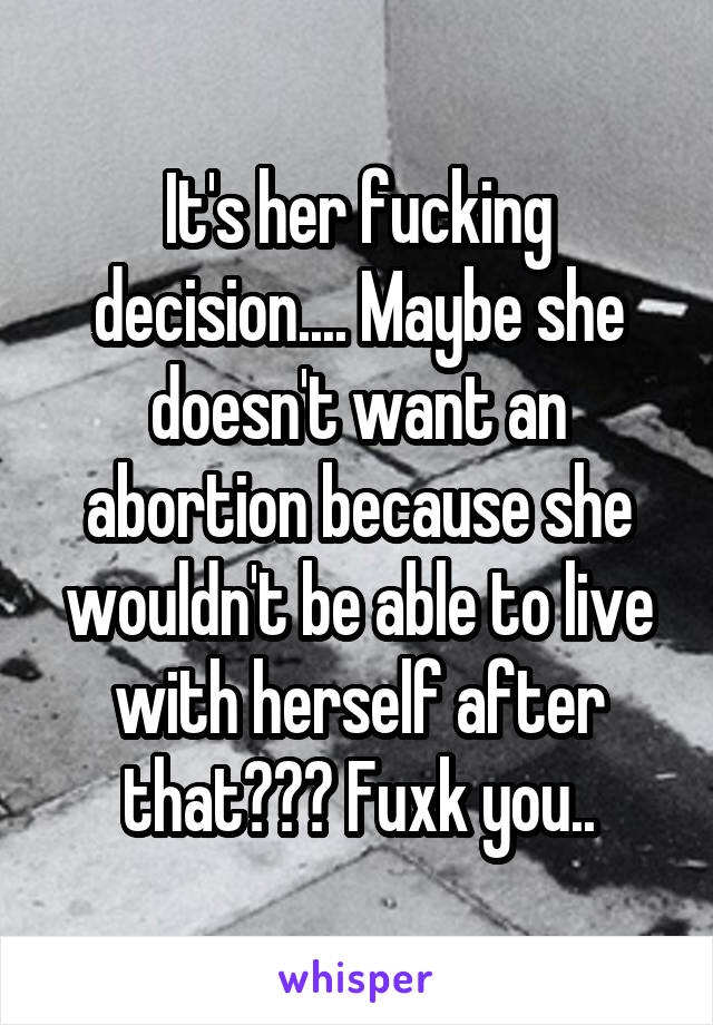 It's her fucking decision.... Maybe she doesn't want an abortion because she wouldn't be able to live with herself after that??? Fuxk you..