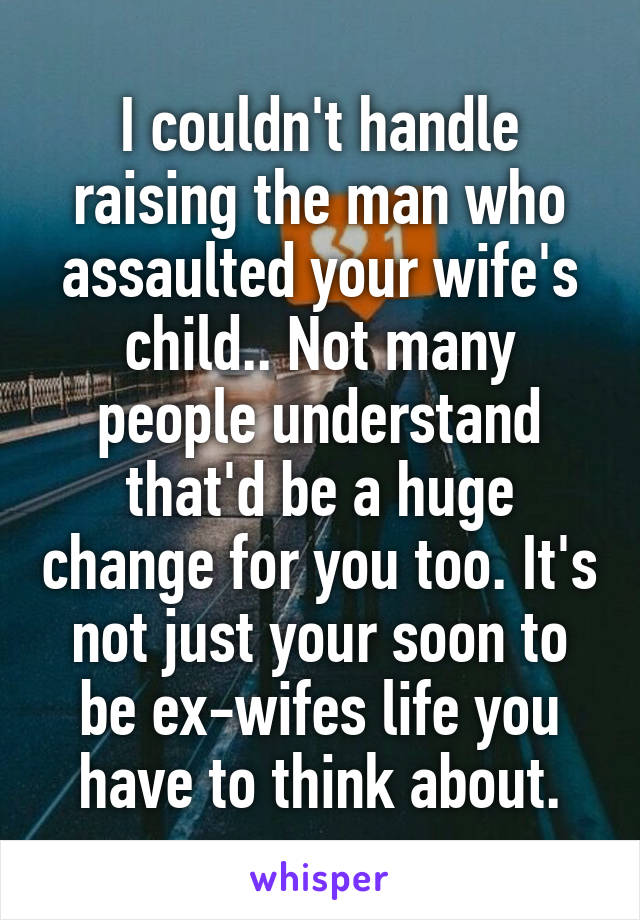 I couldn't handle raising the man who assaulted your wife's child.. Not many people understand that'd be a huge change for you too. It's not just your soon to be ex-wifes life you have to think about.