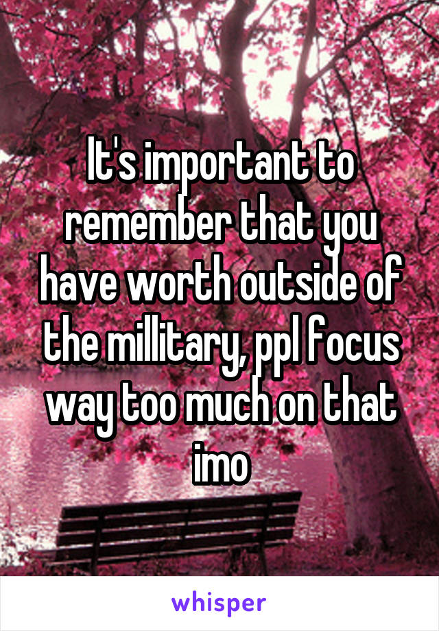 It's important to remember that you have worth outside of the millitary, ppl focus way too much on that imo