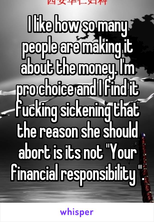I like how so many people are making it about the money. I'm pro choice and I find it fucking sickening that the reason she should abort is its not "Your financial responsibility ". 