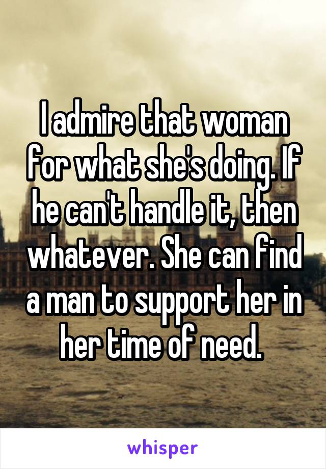 I admire that woman for what she's doing. If he can't handle it, then whatever. She can find a man to support her in her time of need. 