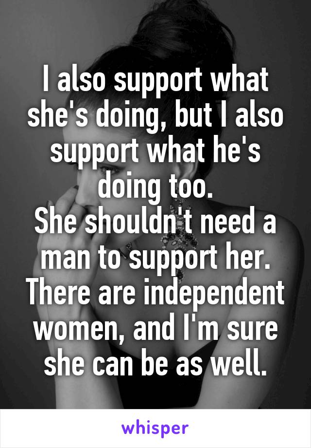 I also support what she's doing, but I also support what he's doing too.
She shouldn't need a man to support her. There are independent women, and I'm sure she can be as well.