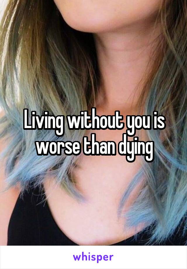 Living without you is worse than dying