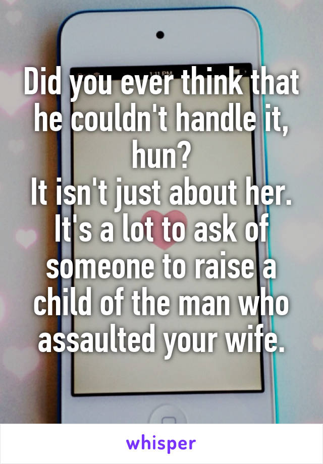 Did you ever think that he couldn't handle it, hun?
It isn't just about her.
It's a lot to ask of someone to raise a child of the man who assaulted your wife.
