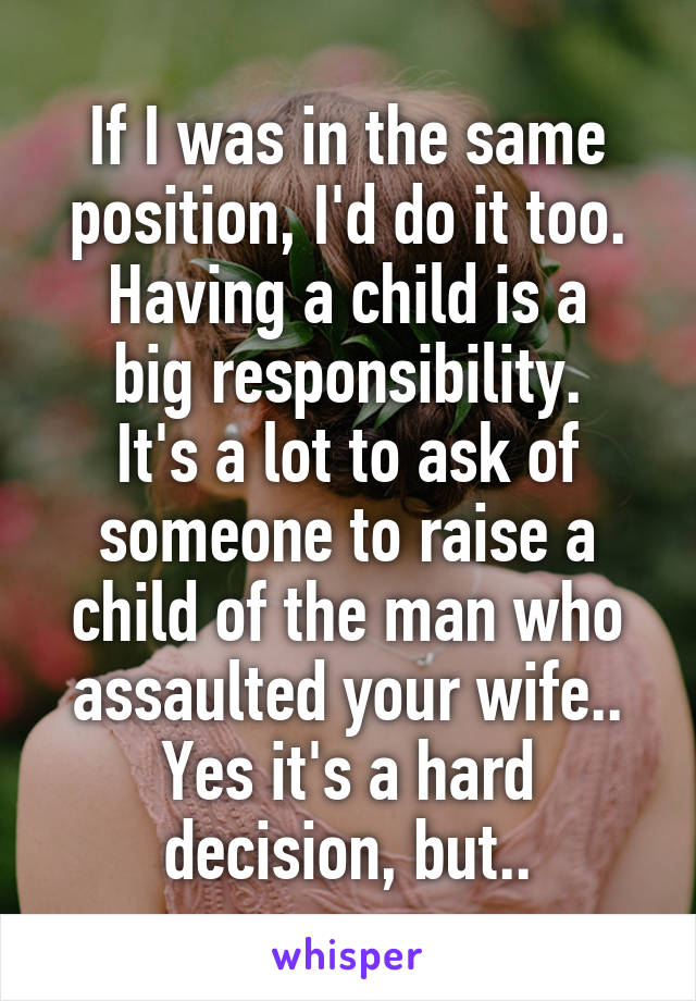 If I was in the same position, I'd do it too.
Having a child is a big responsibility.
It's a lot to ask of someone to raise a child of the man who assaulted your wife..
Yes it's a hard decision, but..