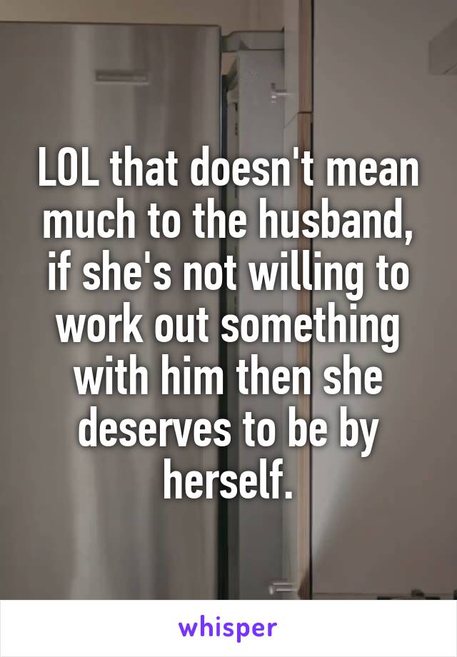 LOL that doesn't mean much to the husband, if she's not willing to work out something with him then she deserves to be by herself.