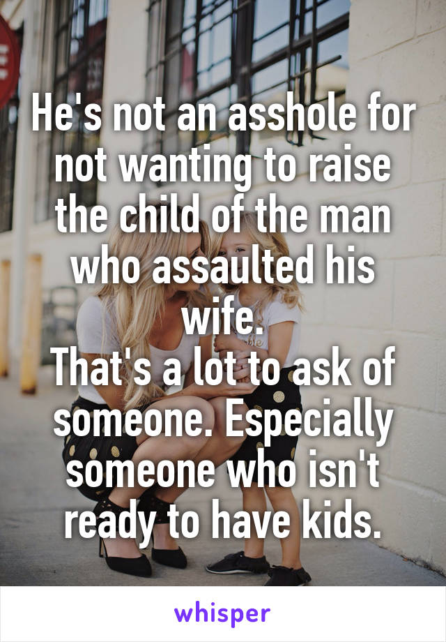 He's not an asshole for not wanting to raise the child of the man who assaulted his wife.
That's a lot to ask of someone. Especially someone who isn't ready to have kids.