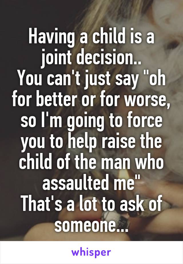 Having a child is a joint decision..
You can't just say "oh for better or for worse, so I'm going to force you to help raise the child of the man who assaulted me"
That's a lot to ask of someone...