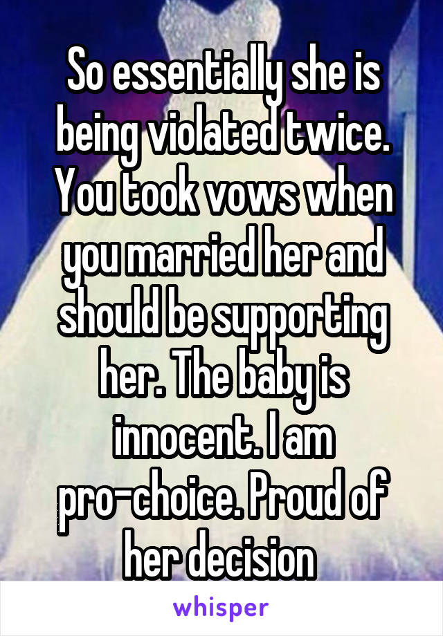 So essentially she is being violated twice. You took vows when you married her and should be supporting her. The baby is innocent. I am pro-choice. Proud of her decision 