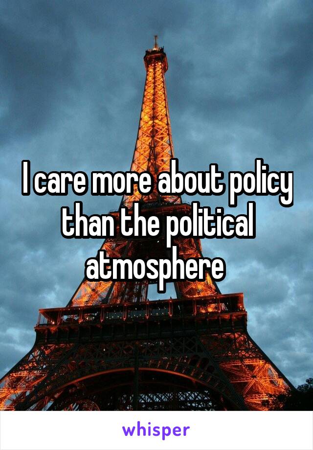 I care more about policy than the political atmosphere 