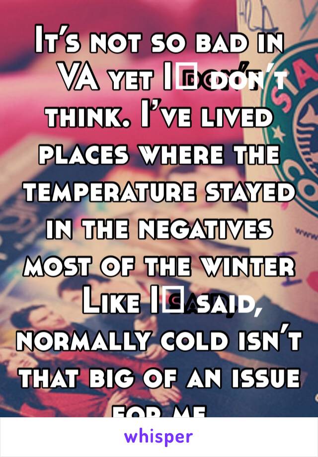 It’s not so bad in VA yet I️ don’t think. I’ve lived places where the temperature stayed in the negatives most of the winter 
Like I️ said, normally cold isn’t that big of an issue for me 