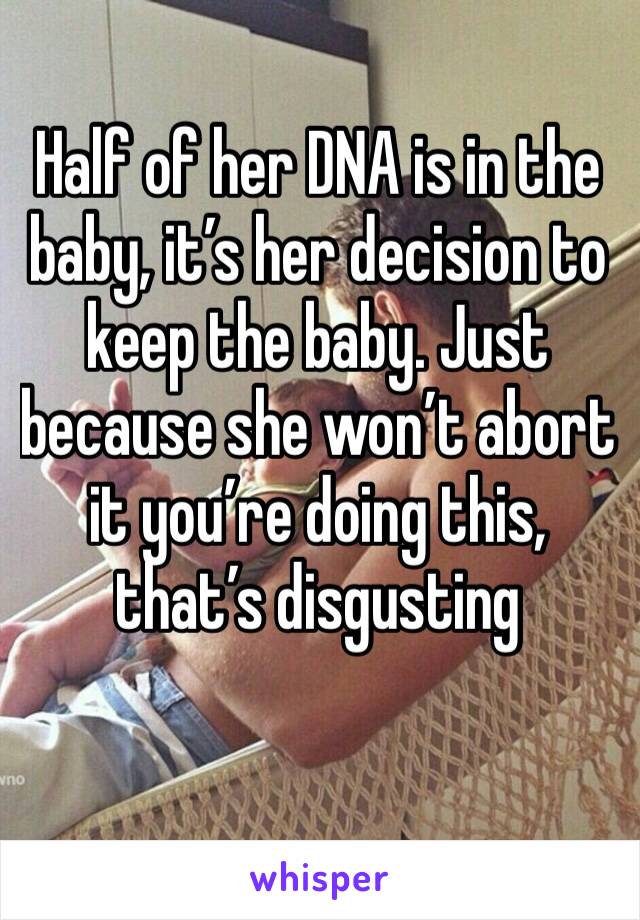 Half of her DNA is in the baby, it’s her decision to keep the baby. Just because she won’t abort it you’re doing this, that’s disgusting 