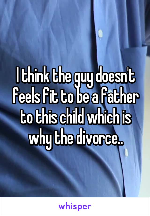 I think the guy doesn't feels fit to be a father to this child which is why the divorce..