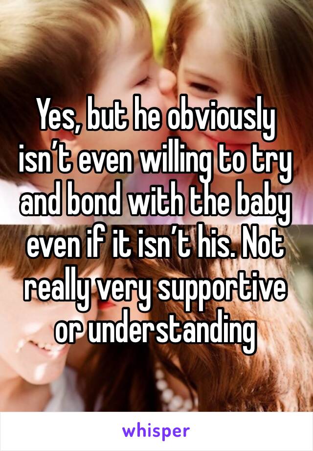 Yes, but he obviously isn’t even willing to try and bond with the baby even if it isn’t his. Not really very supportive or understanding