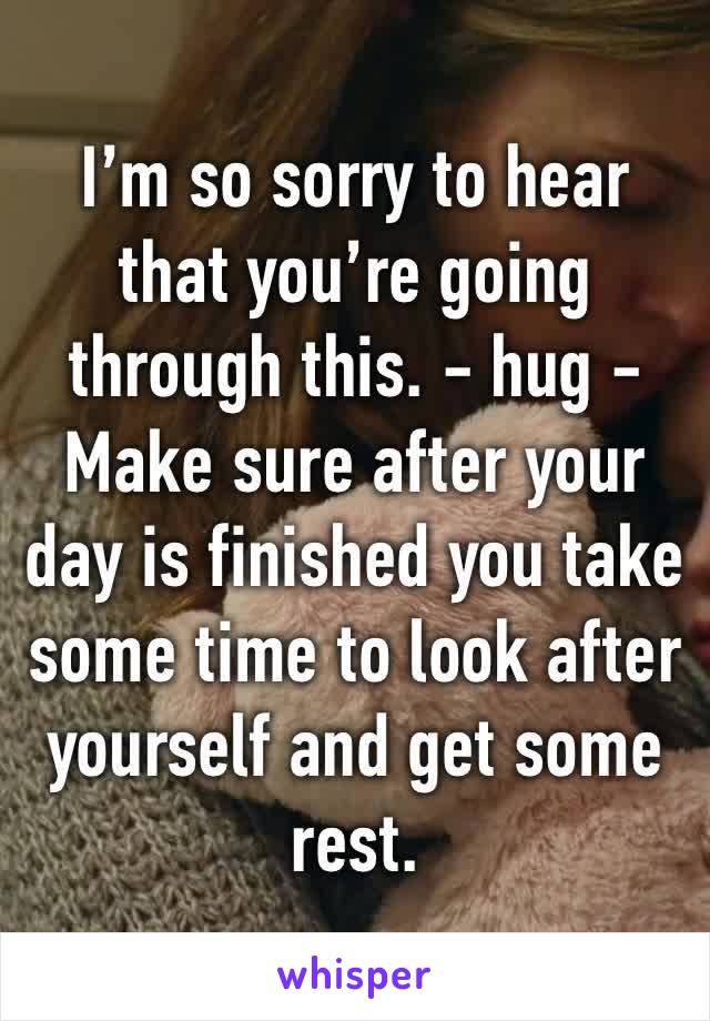 I’m so sorry to hear that you’re going through this. - hug - Make sure after your day is finished you take some time to look after yourself and get some rest. 