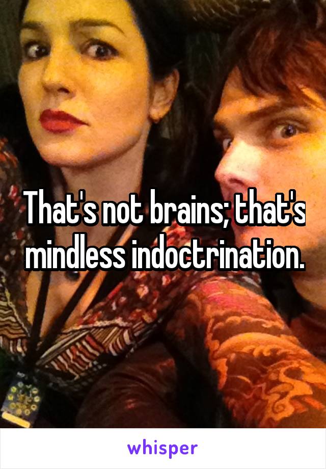 That's not brains; that's mindless indoctrination.