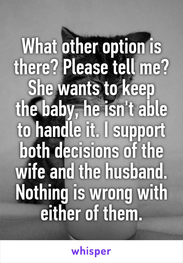 What other option is there? Please tell me?
She wants to keep the baby, he isn't able to handle it. I support both decisions of the wife and the husband. Nothing is wrong with either of them.
