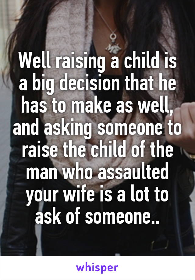 Well raising a child is a big decision that he has to make as well, and asking someone to raise the child of the man who assaulted your wife is a lot to ask of someone..