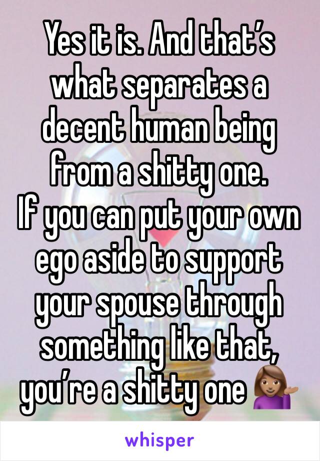 Yes it is. And that’s what separates a decent human being from a shitty one. 
If you can put your own ego aside to support your spouse through something like that, you’re a shitty one 💁🏽