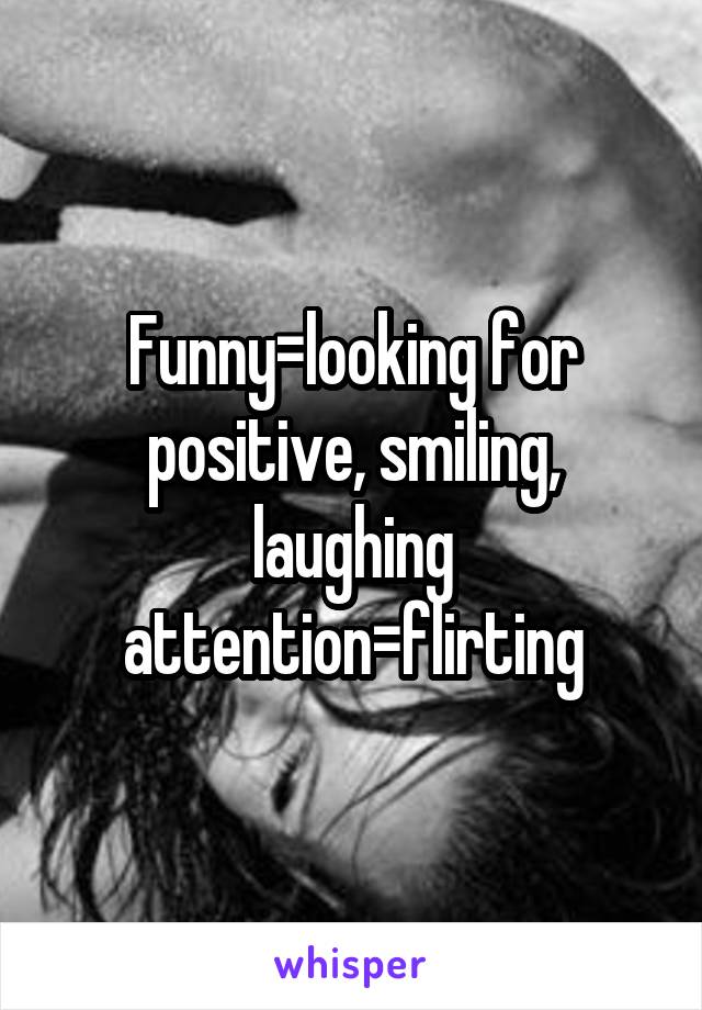 Funny=looking for positive, smiling, laughing attention=flirting