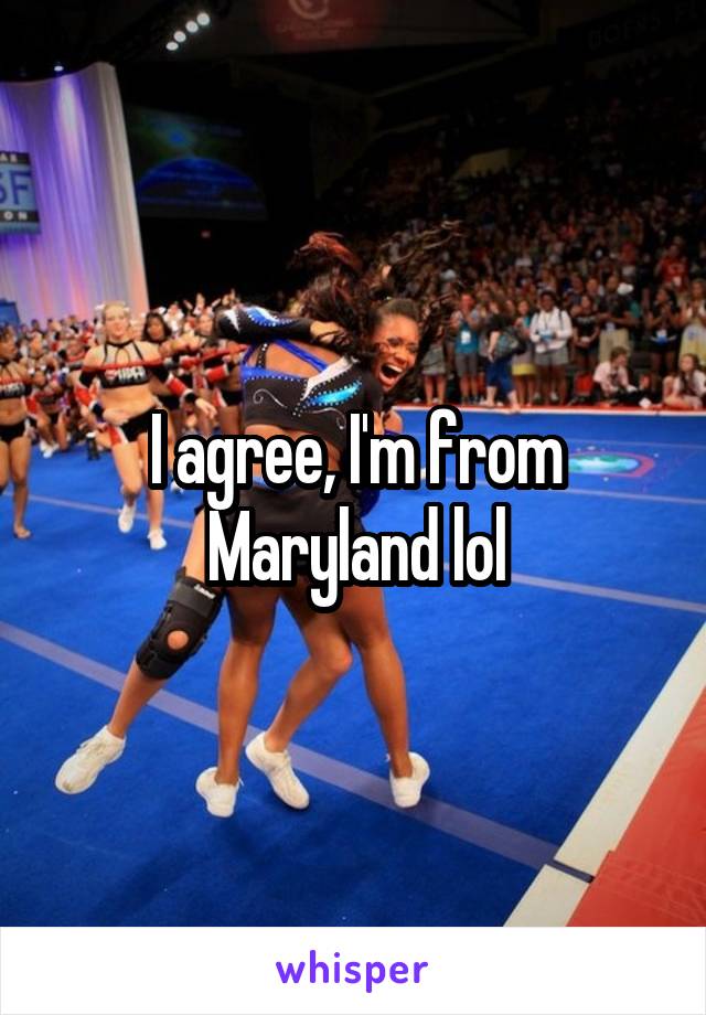 I agree, I'm from Maryland lol