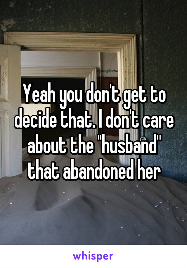 Yeah you don't get to decide that. I don't care about the "husband" that abandoned her