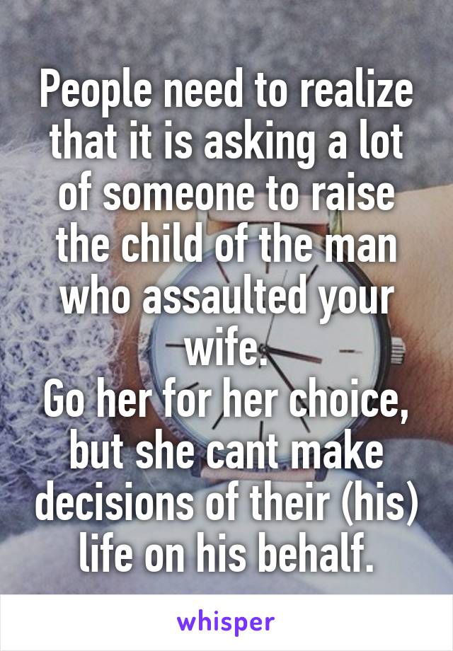 People need to realize that it is asking a lot of someone to raise the child of the man who assaulted your wife.
Go her for her choice, but she cant make decisions of their (his) life on his behalf.