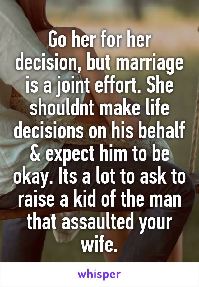 Go her for her decision, but marriage is a joint effort. She shouldnt make life decisions on his behalf & expect him to be okay. Its a lot to ask to raise a kid of the man that assaulted your wife.