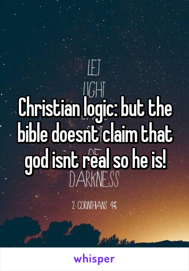 Christian logic: but the bible doesnt claim that god isnt real so he is!