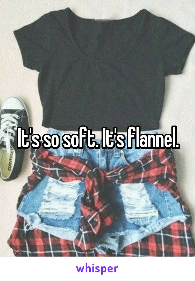 It's so soft. It's flannel.